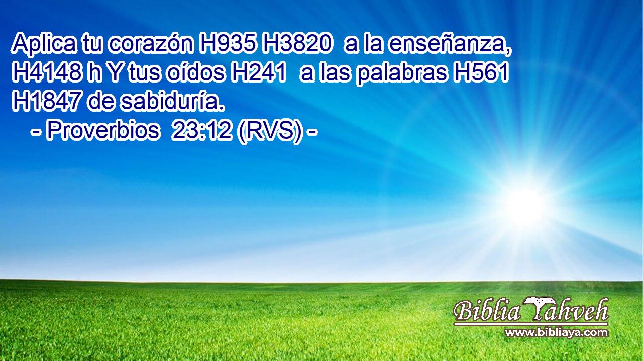 Aplica tu corazón H935 H3820  a la enseñanza, H4148 h Y tus oídos H241  a las palabras H561  H1847 de sabiduría. 