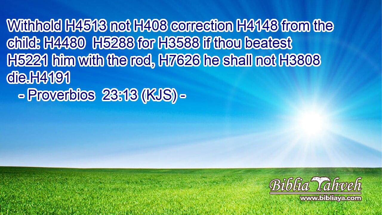 Withhold H4513 not H408 correction H4148 from the child: H4480  H5288 for H3588 if thou beatest H5221 him with the rod, H7626 he shall not H3808 die.H4191