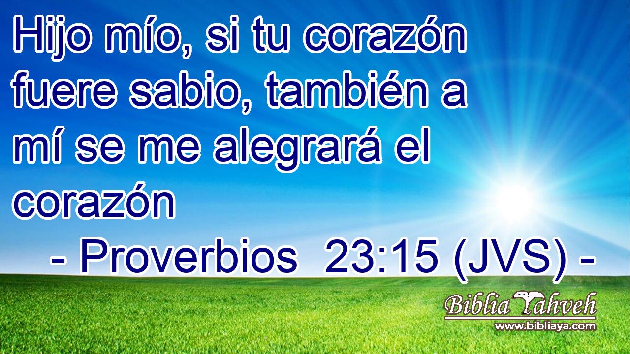 Hijo mío, si tu corazón fuere sabio, también a mí se me alegrará el corazón