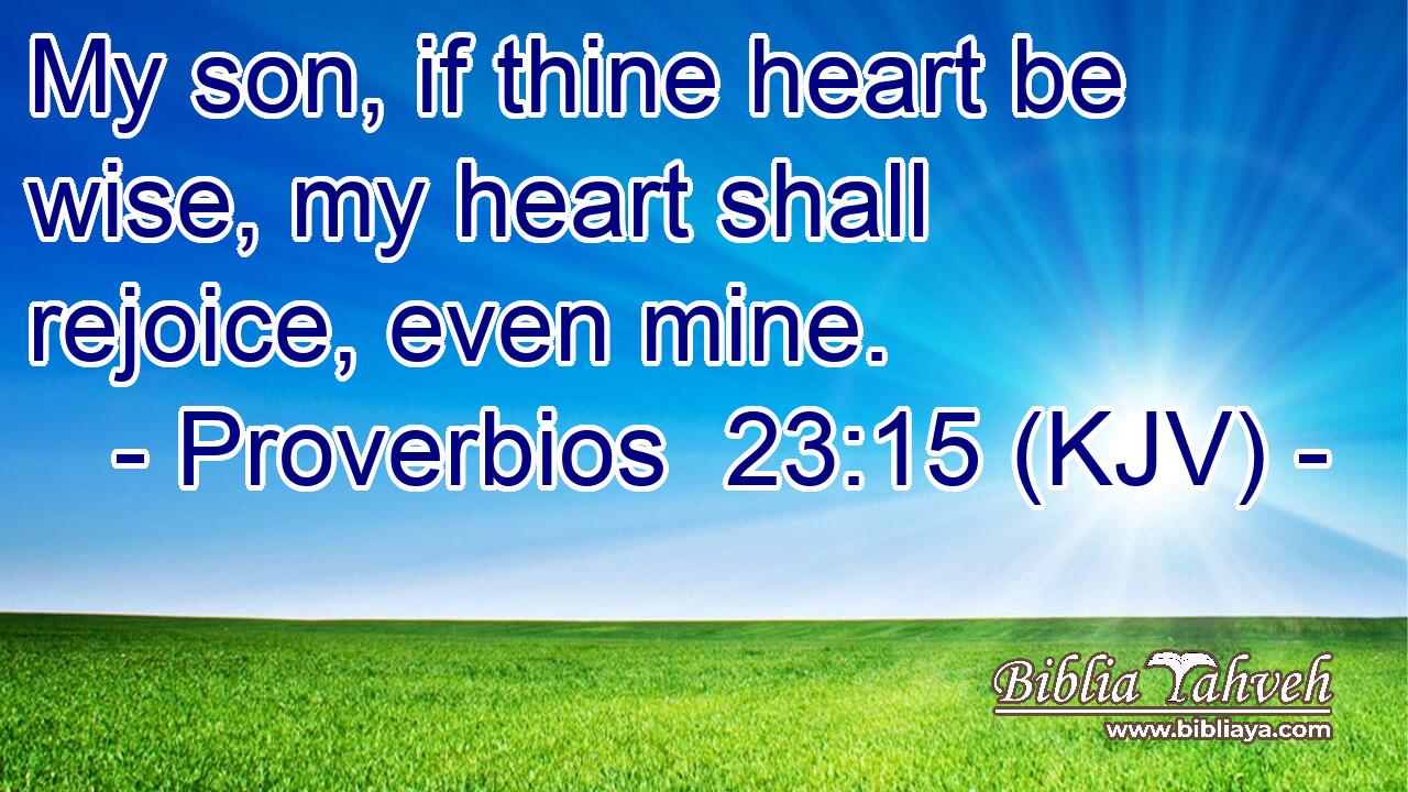 My son, if thine heart be wise, my heart shall rejoice, even mine.