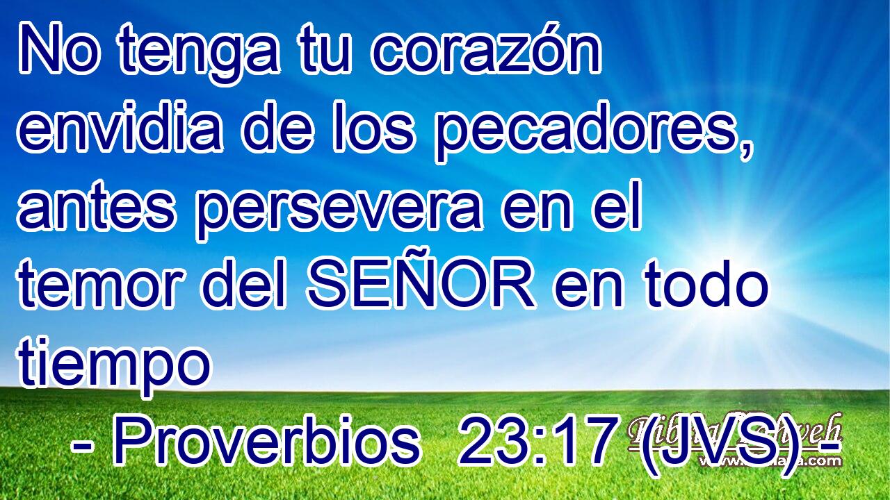 No tenga tu corazón envidia de los pecadores, antes persevera en el temor del SEÑOR en todo tiempo