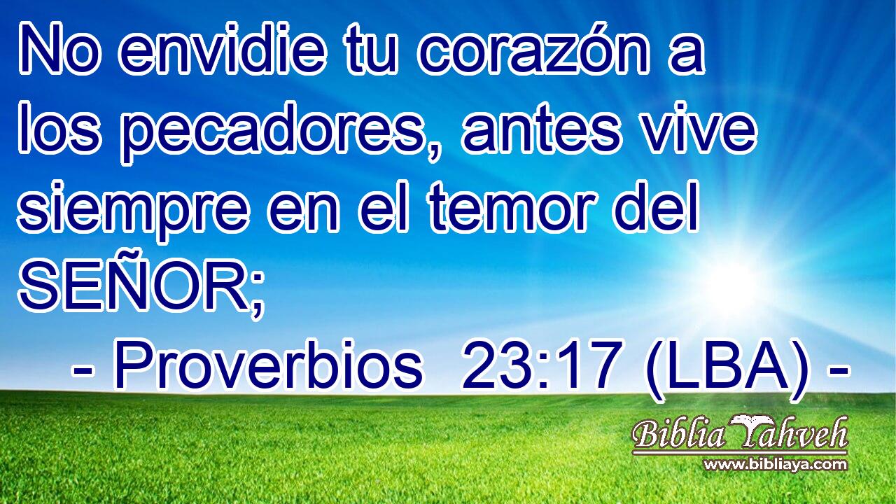 No envidie tu corazón a los pecadores, antes vive siempre en el temor del SEÑOR;
