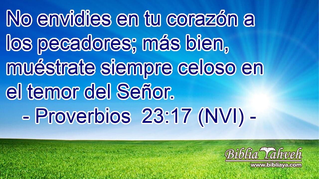 No envidies en tu corazón a los pecadores; más bien, muéstrate siempre celoso en el temor del Señor. 