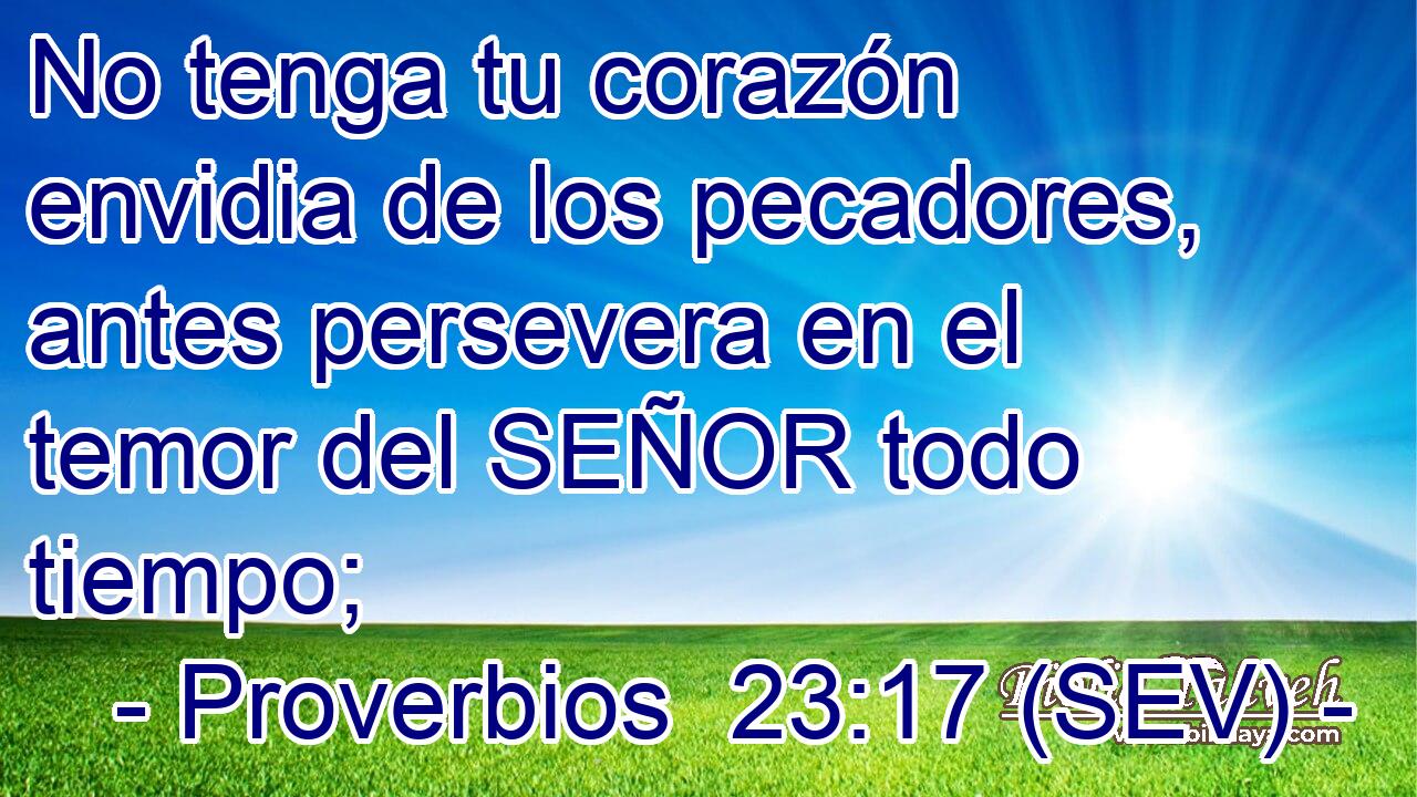 No tenga tu corazón envidia de los pecadores, antes persevera en el temor del SEÑOR todo tiempo;