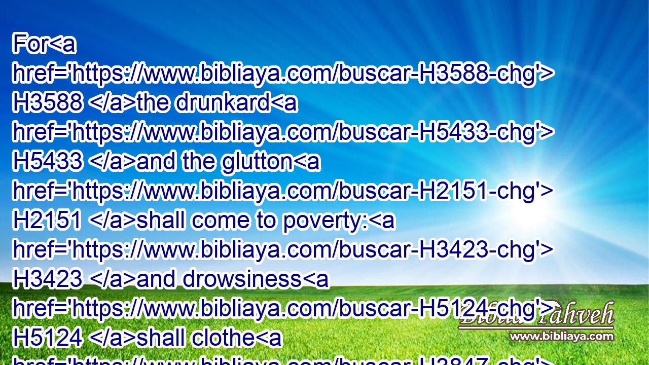 For H3588 the drunkard H5433 and the glutton H2151 shall come to poverty: H3423 and drowsiness H5124 shall clothe H3847 a man with rags.H7168