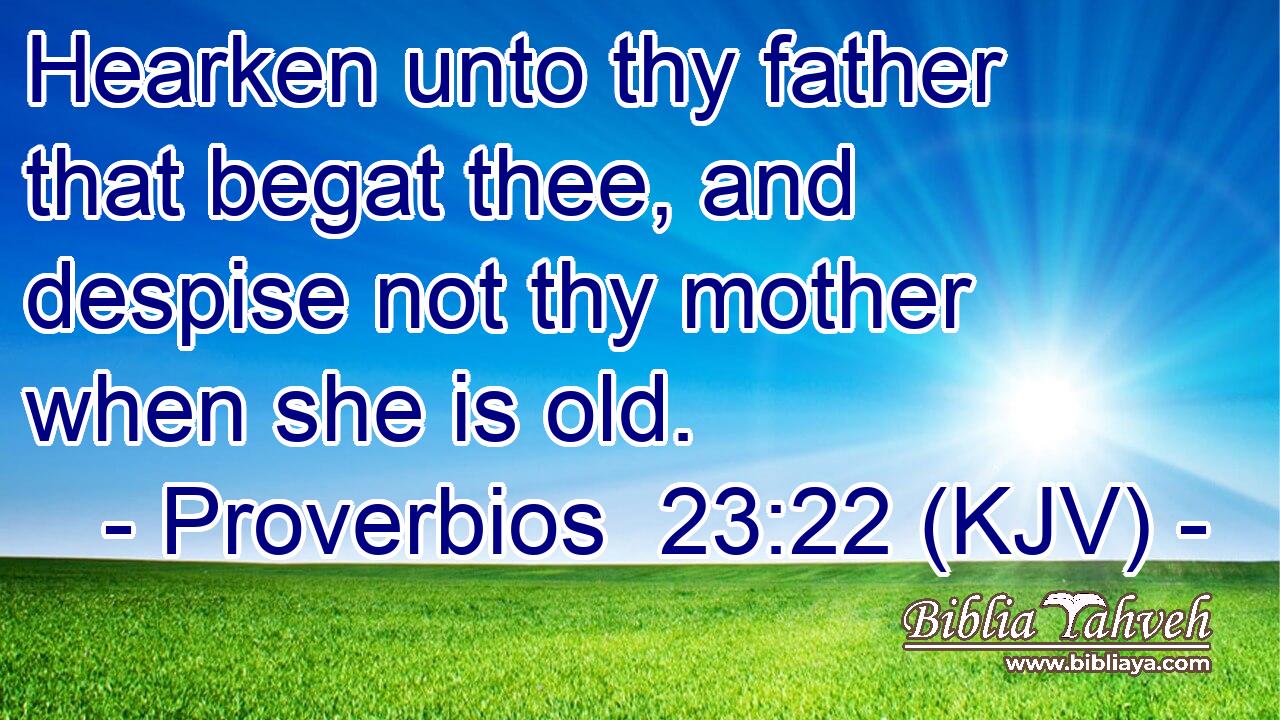 Hearken unto thy father that begat thee, and despise not thy mother when she is old.