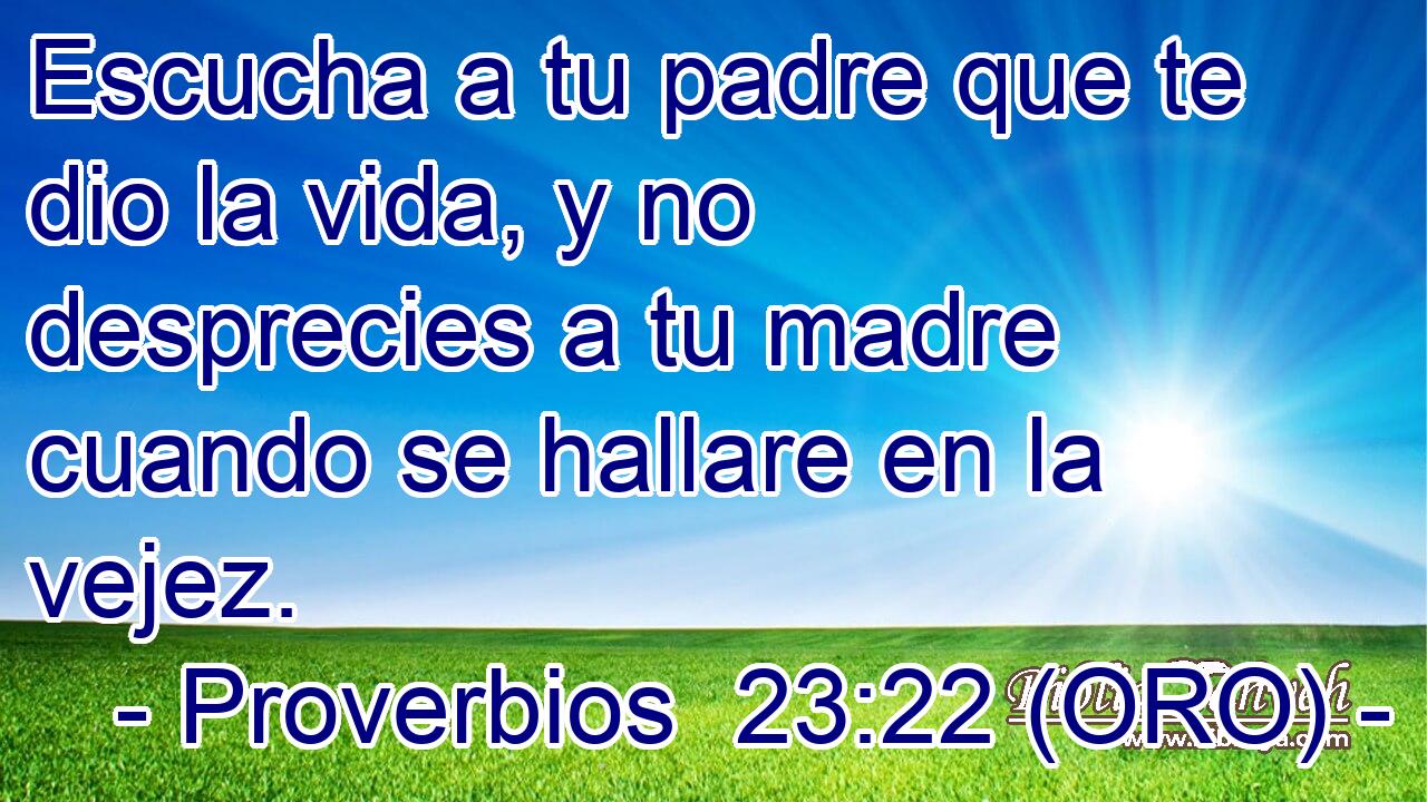  Escucha a tu padre que te dio la vida, y no desprecies a tu madre cuando se hallare en la vejez. 