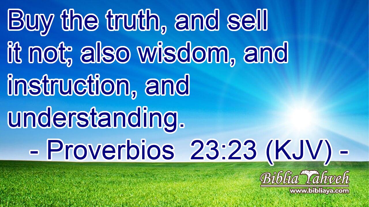 Buy the truth, and sell it not; also wisdom, and instruction, and understanding.