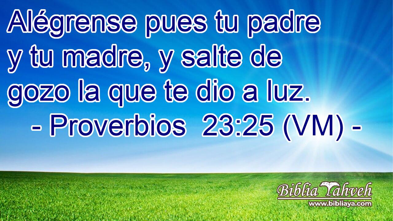  Alégrense pues tu padre y tu madre, y salte de gozo la que te dio a luz. 