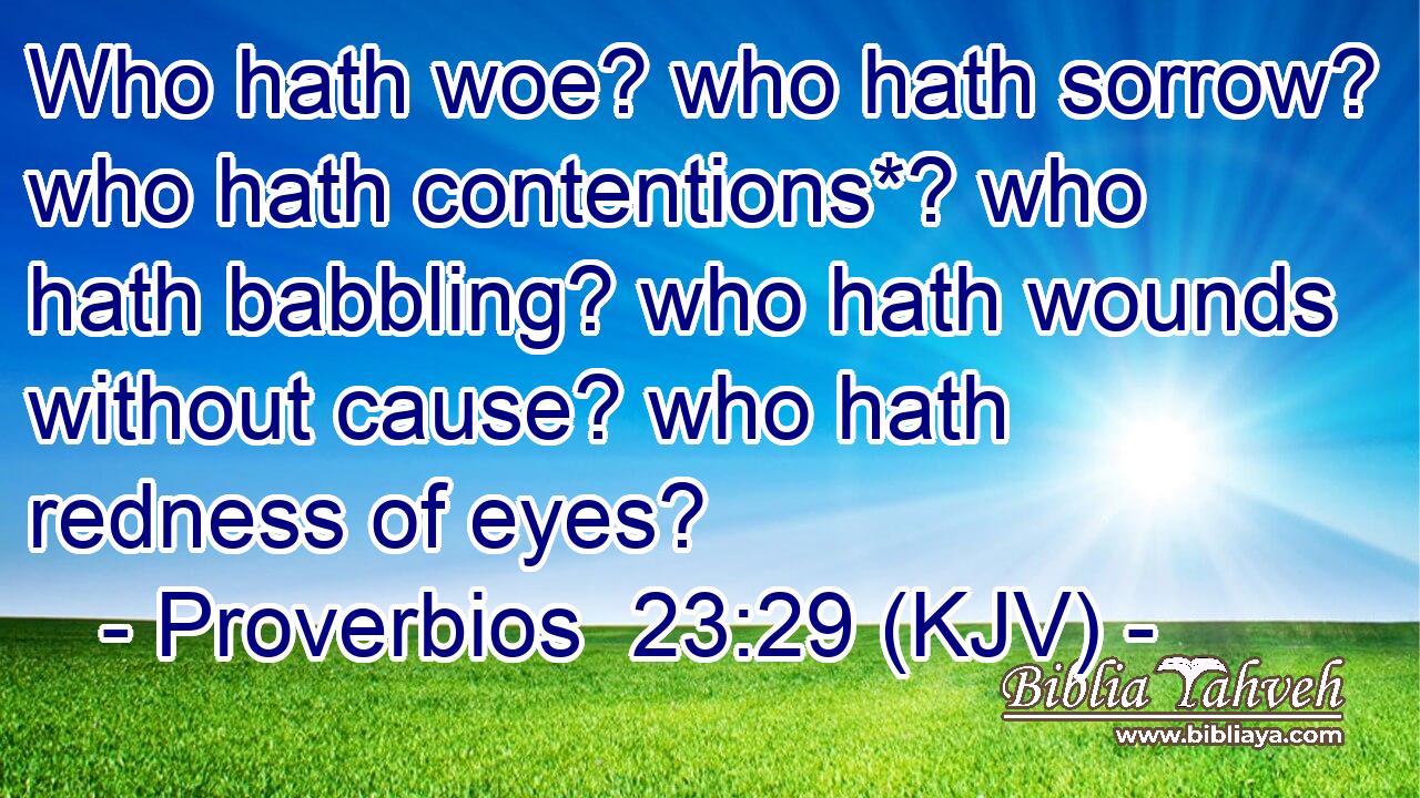 Who hath woe? who hath sorrow? who hath contentions*? who hath babbling? who hath wounds without cause? who hath redness of eyes?