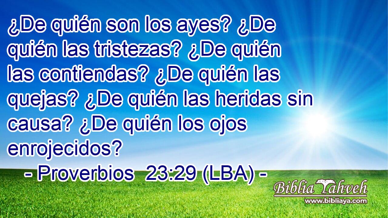 ¿De quién son los ayes? ¿De quién las tristezas? ¿De quién las contiendas? ¿De quién las quejas? ¿De quién las heridas sin causa? ¿De quién los ojos enrojecidos?