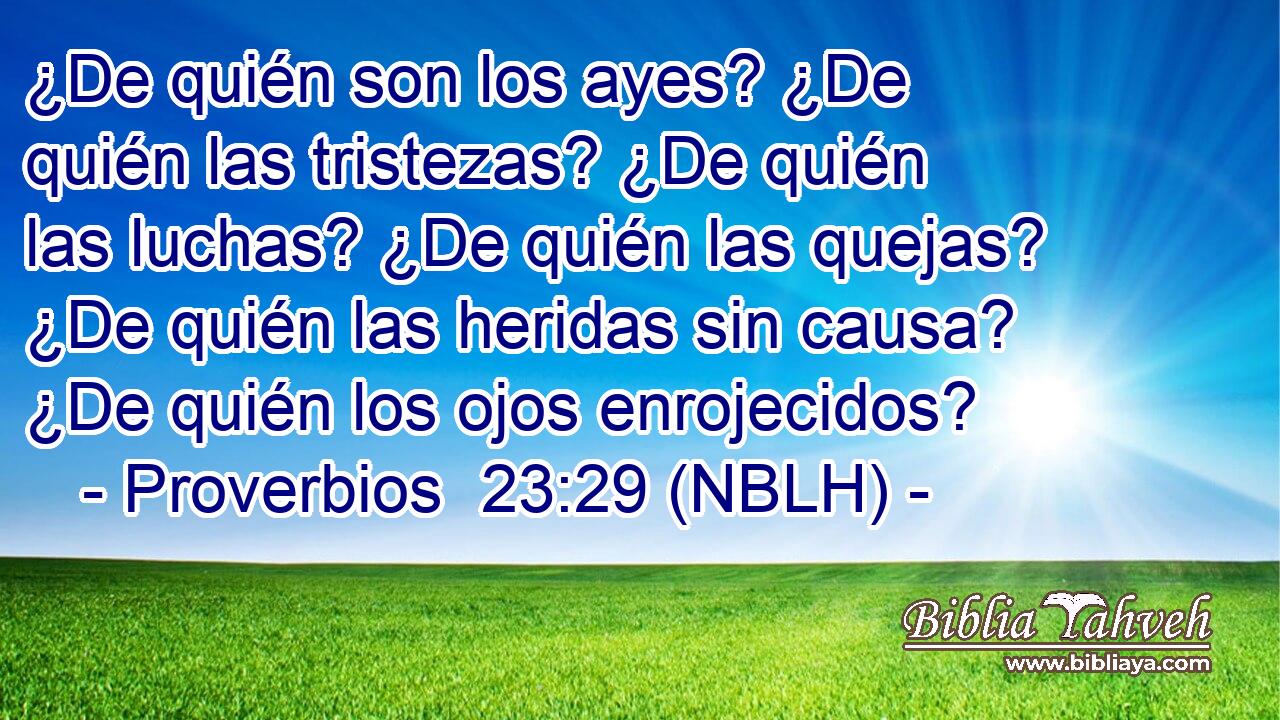  ¿De quién son los ayes? ¿De quién las tristezas? ¿De quién las luchas? ¿De quién las quejas? ¿De quién las heridas sin causa? ¿De quién los ojos enrojecidos? 