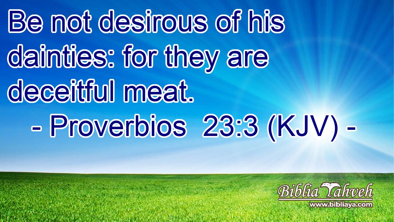 Be not desirous of his dainties: for they are deceitful meat.
