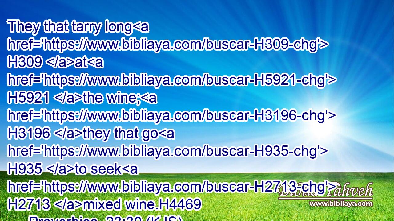 They that tarry long H309 at H5921 the wine; H3196 they that go H935 to seek H2713 mixed wine.H4469