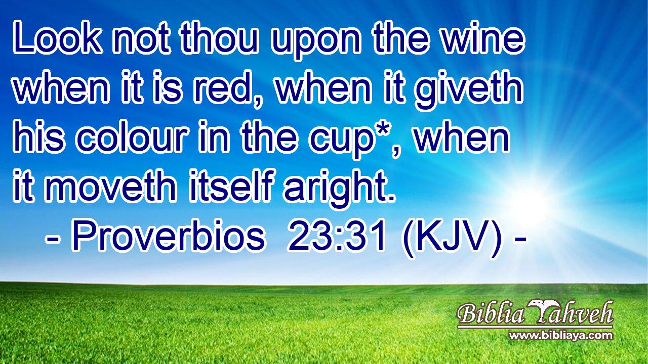 Look not thou upon the wine when it is red, when it giveth his colour in the cup*, when it moveth itself aright.