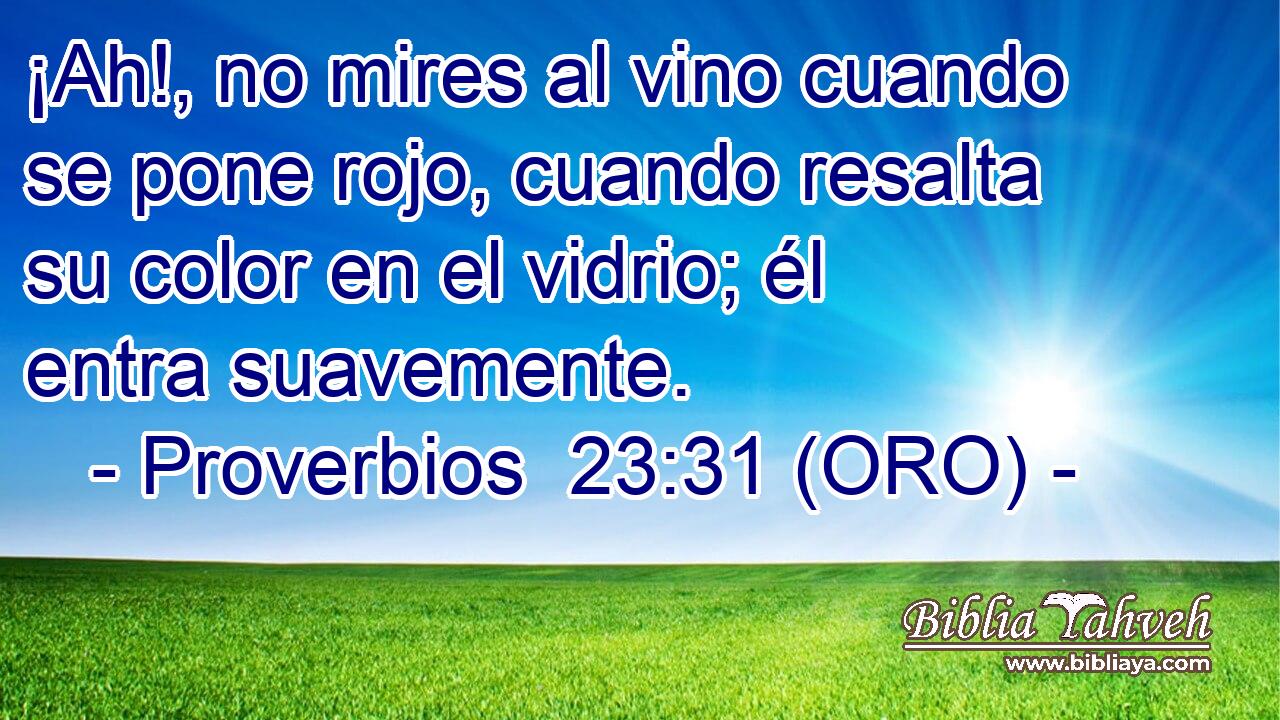  ¡Ah!, no mires al vino cuando se pone rojo, cuando resalta su color en el vidrio; él entra suavemente. 