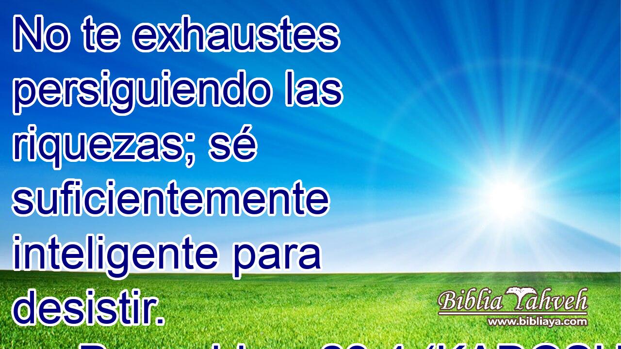  No te exhaustes persiguiendo las riquezas; sé suficientemente inteligente para desistir. 