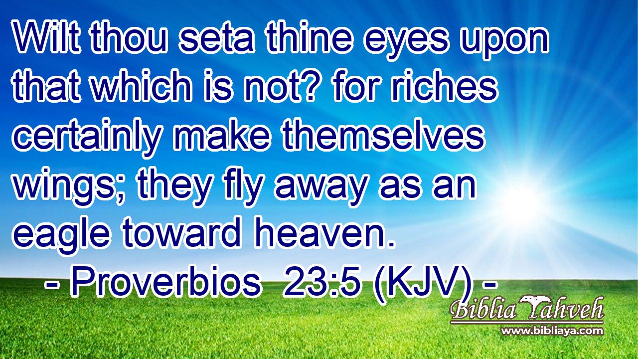 Wilt thou seta thine eyes upon that which is not? for riches certainly make themselves wings; they fly away as an eagle toward heaven.