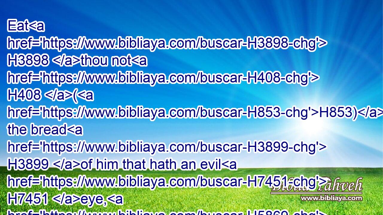 Eat H3898 thou not H408 (H853) the bread H3899 of him that hath an evil H7451 eye, H5869 neither H408 desire H183 thou his dainty meats:H4303