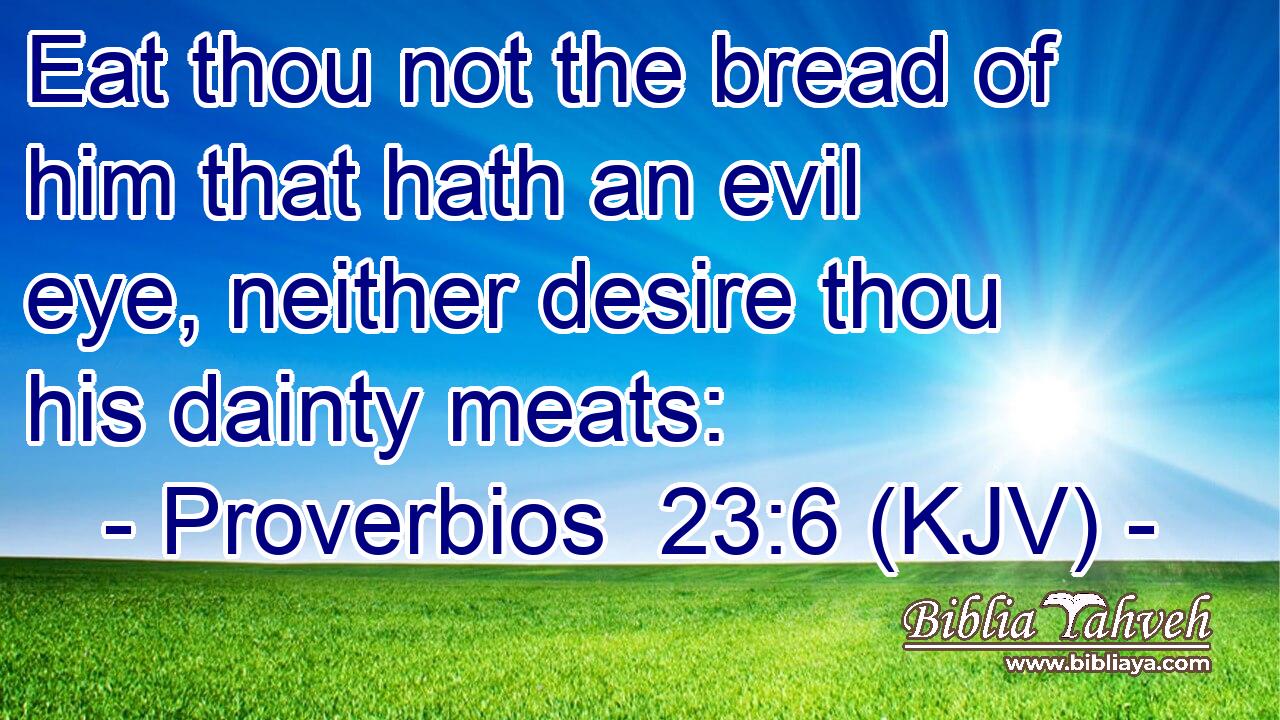 Eat thou not the bread of him that hath an evil eye, neither desire thou his dainty meats: