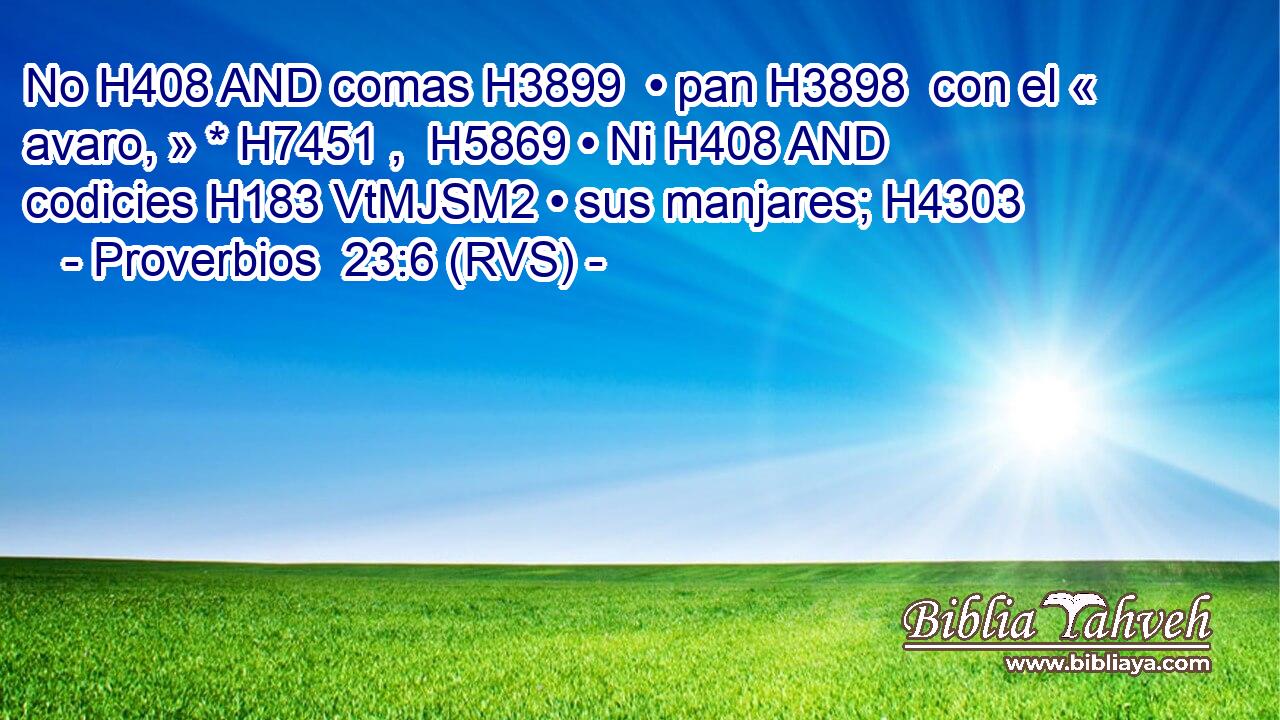 No H408 AND comas H3899  • pan H3898  con el « avaro, » * H7451 ,  H5869 • Ni H408 AND codicies H183 VtMJSM2 • sus manjares; H4303 