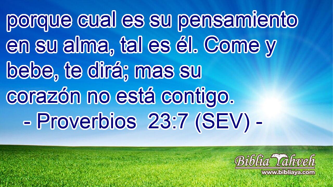 porque cual es su pensamiento en su alma, tal es él. Come y bebe, te dirá; mas su corazón no está contigo.