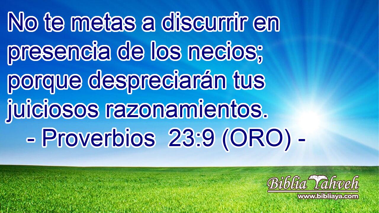  No te metas a discurrir en presencia de los necios; porque despreciarán tus juiciosos razonamientos. 