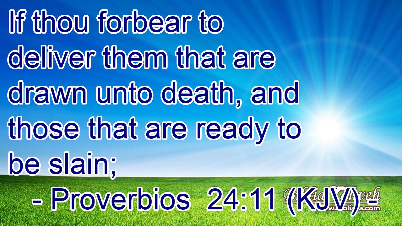 If thou forbear to deliver them that are drawn unto death, and those that are ready to be slain;