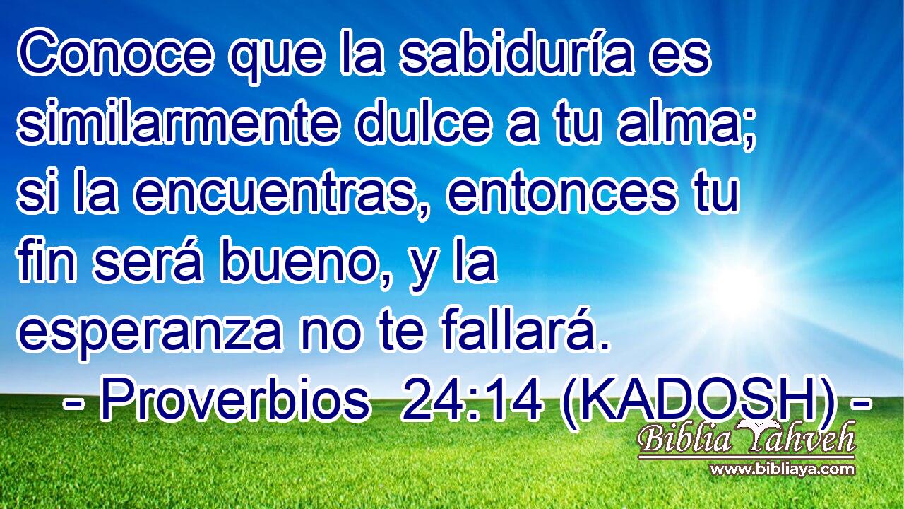  Conoce que la sabiduría es similarmente dulce a tu alma; si la encuentras, entonces tu fin será bueno, y la esperanza no te fallará. 