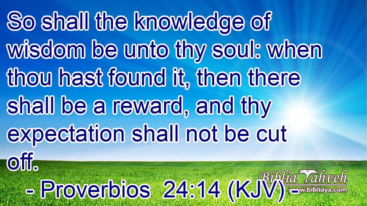 So shall the knowledge of wisdom be unto thy soul: when thou hast found it, then there shall be a reward, and thy expectation shall not be cut off.
