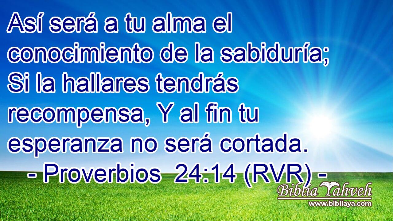 Así será a tu alma el conocimiento de la sabiduría; Si la hallares tendrás recompensa, Y al fin tu esperanza no será cortada.