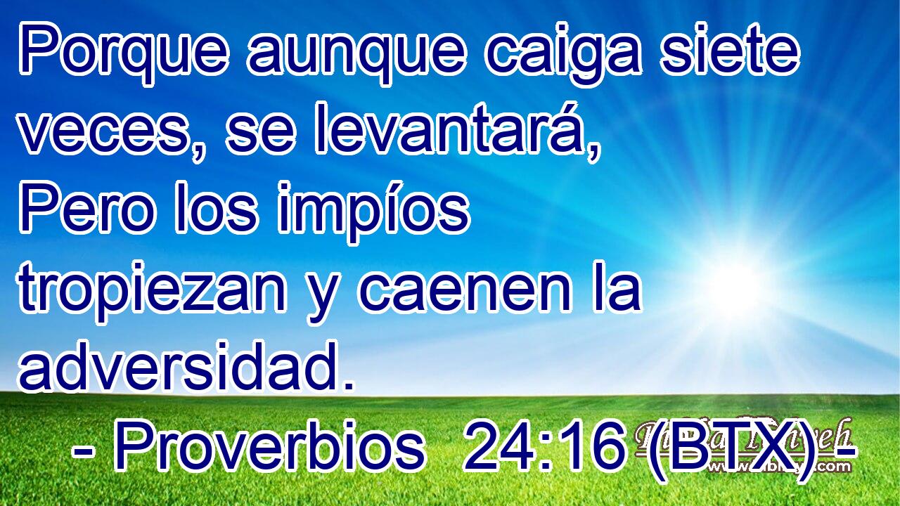Porque aunque caiga siete veces, se levantará, Pero los impíos tropiezan y caenen la adversidad.