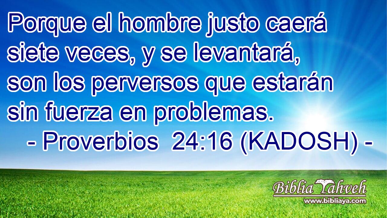  Porque el hombre justo caerá siete veces, y se levantará, son los perversos que estarán sin fuerza en problemas. 