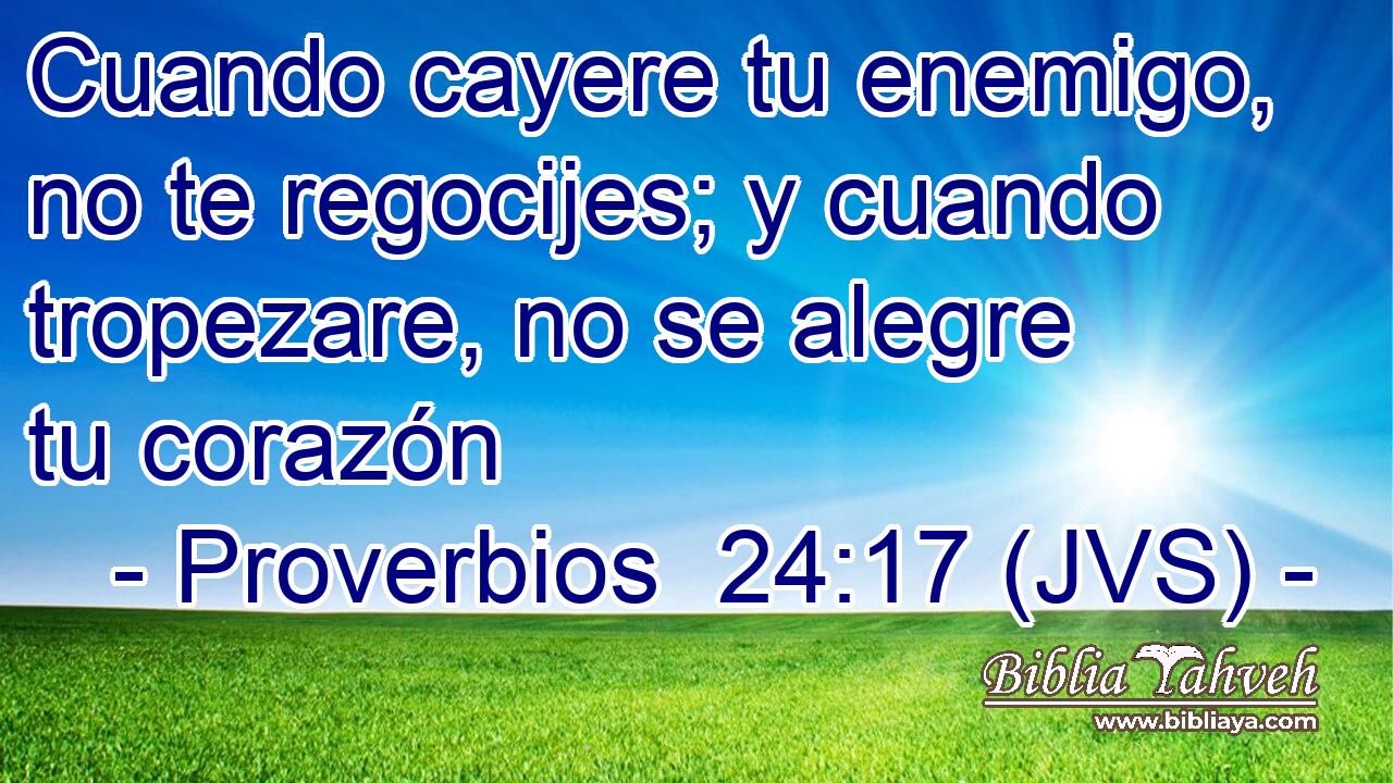 Cuando cayere tu enemigo, no te regocijes; y cuando tropezare, no se alegre tu corazón