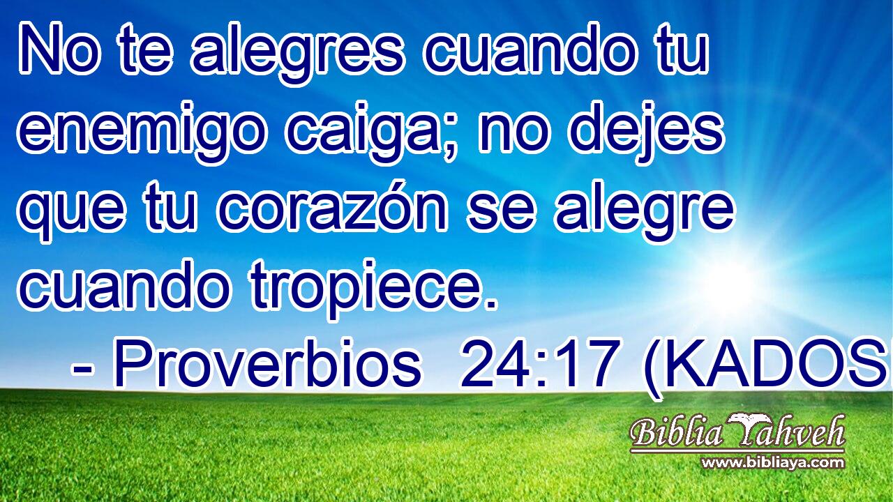  No te alegres cuando tu enemigo caiga; no dejes que tu corazón se alegre cuando tropiece. 