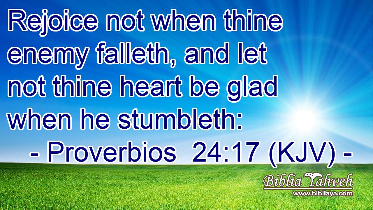 Rejoice not when thine enemy falleth, and let not thine heart be glad when he stumbleth: