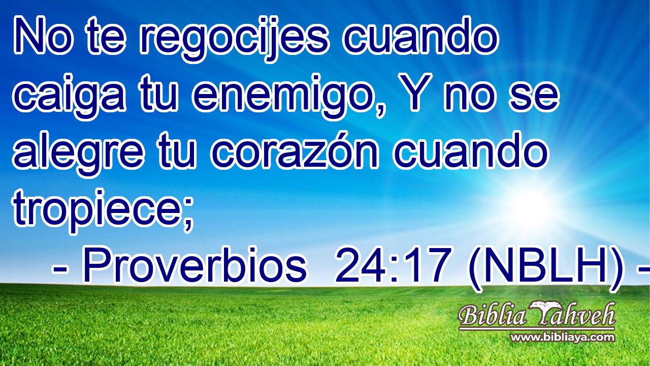  No te regocijes cuando caiga tu enemigo, Y no se alegre tu corazón cuando tropiece; 