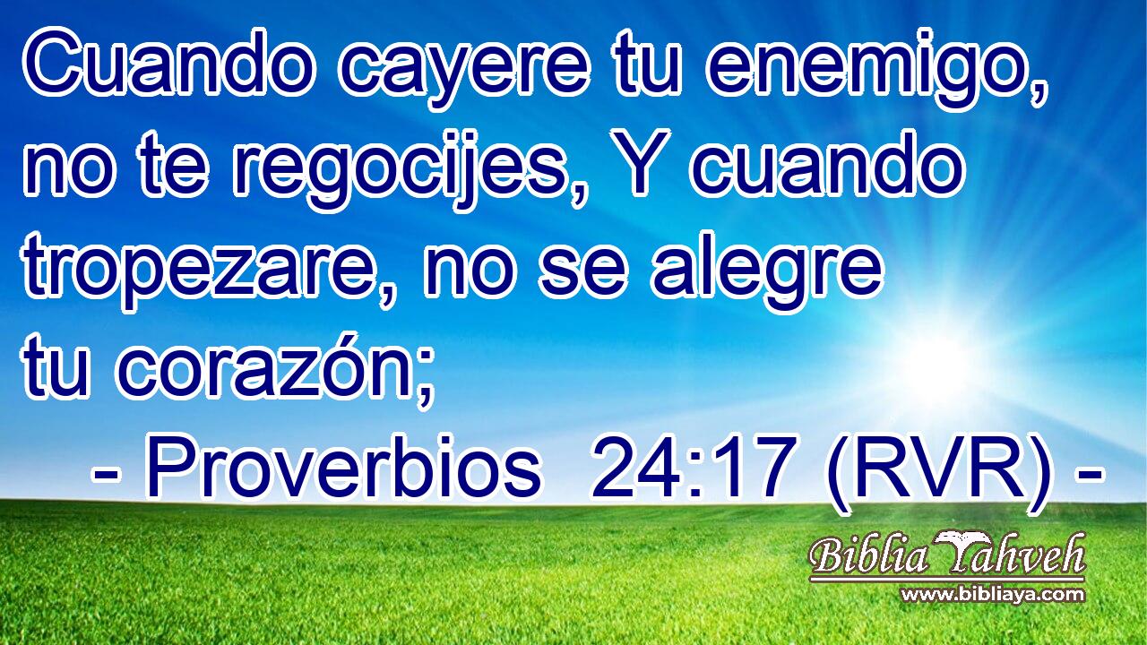 Cuando cayere tu enemigo, no te regocijes, Y cuando tropezare, no se alegre tu corazón;
