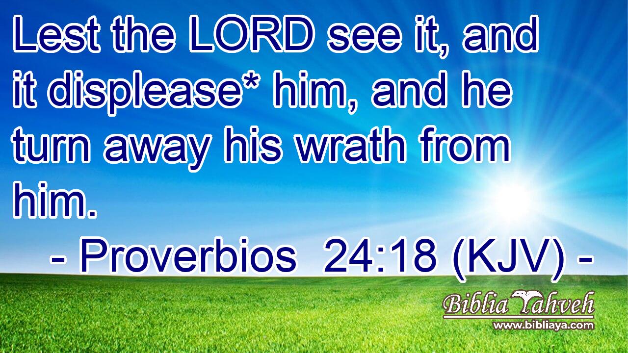 Lest the LORD see it, and it displease* him, and he turn away his wrath from him.