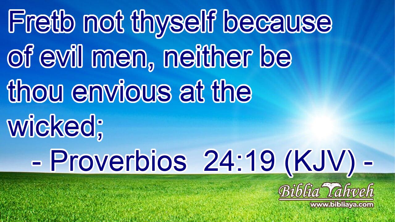 Fretb not thyself because of evil men, neither be thou envious at the wicked;