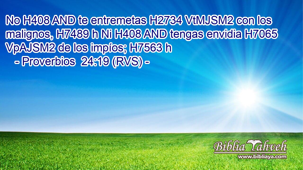 No H408 AND te entremetas H2734 VtMJSM2 con los malignos, H7489 h Ni H408 AND tengas envidia H7065 VpAJSM2 de los impíos; H7563 h 