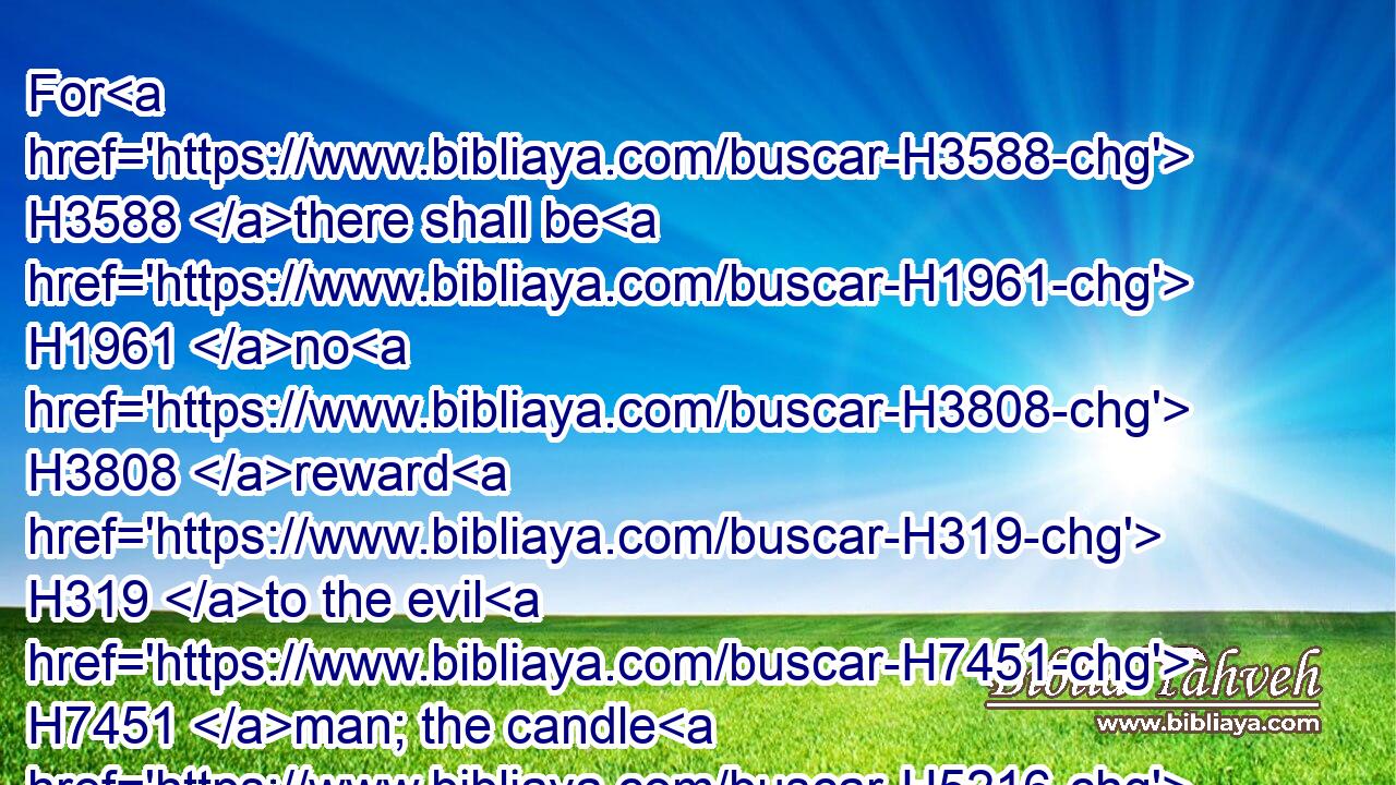 For H3588 there shall be H1961 no H3808 reward H319 to the evil H7451 man; the candle H5216 of the wicked H7563 shall be put out.H1846