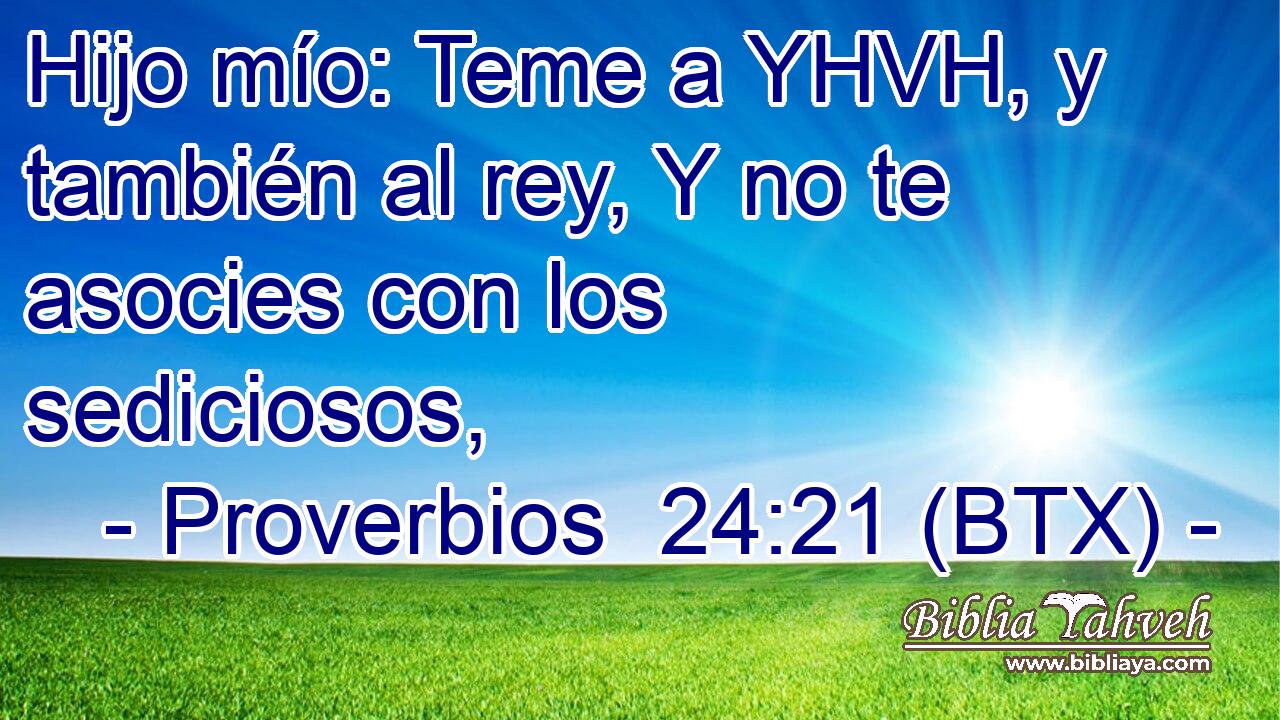 Hijo mío: Teme a YHVH, y también al rey, Y no te asocies con los sediciosos,