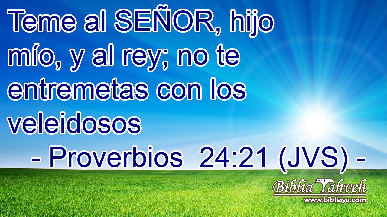 Teme al SEÑOR, hijo mío, y al rey; no te entremetas con los veleidosos