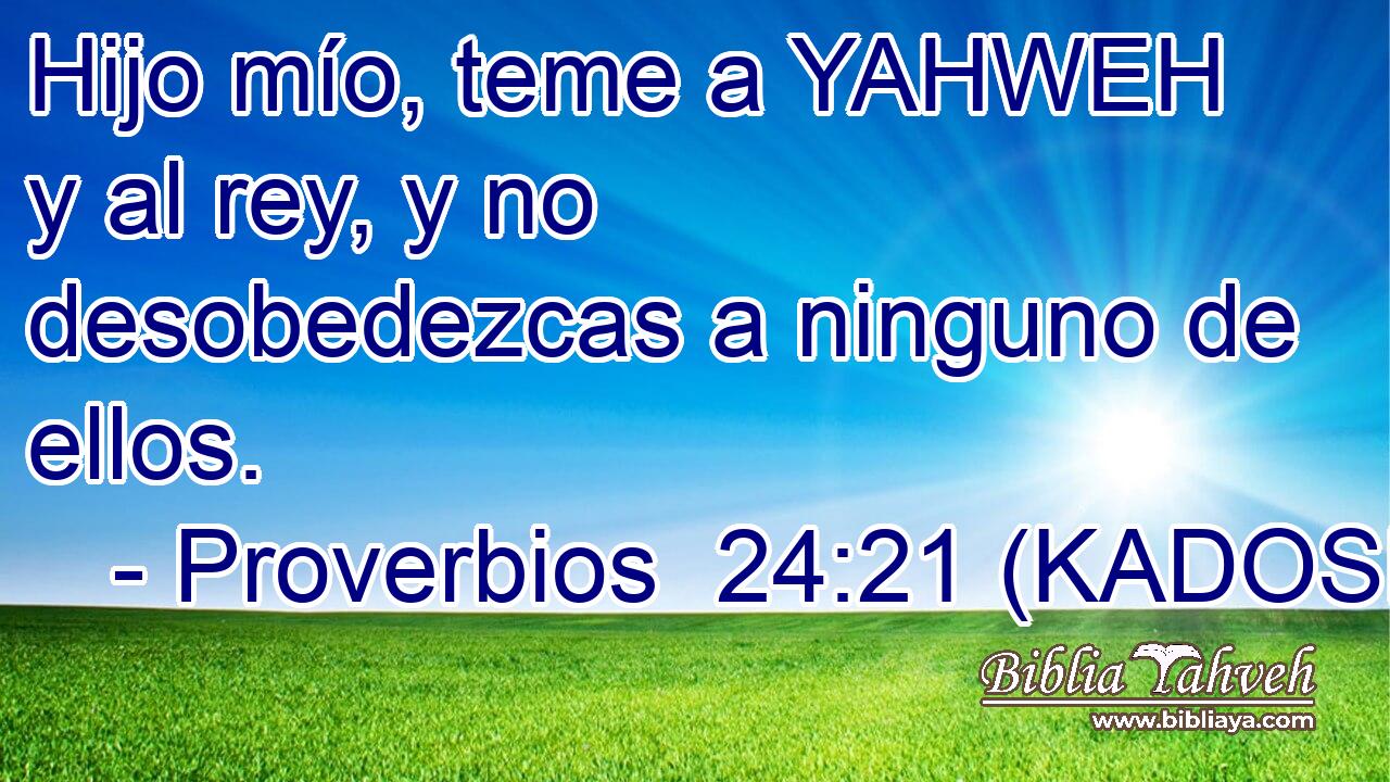  Hijo mío, teme a YAHWEH y al rey, y no desobedezcas a ninguno de ellos. 