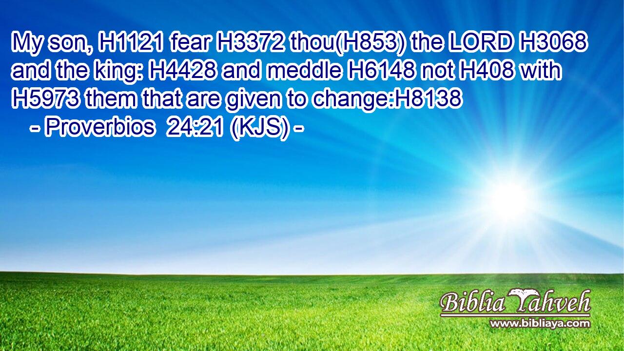 My son, H1121 fear H3372 thou(H853) the LORD H3068 and the king: H4428 and meddle H6148 not H408 with H5973 them that are given to change:H8138