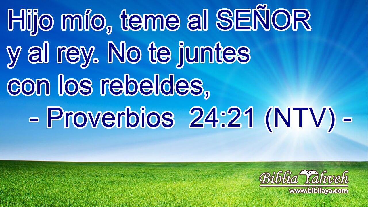 Hijo mío, teme al SEÑOR y al rey. No te juntes con los rebeldes,