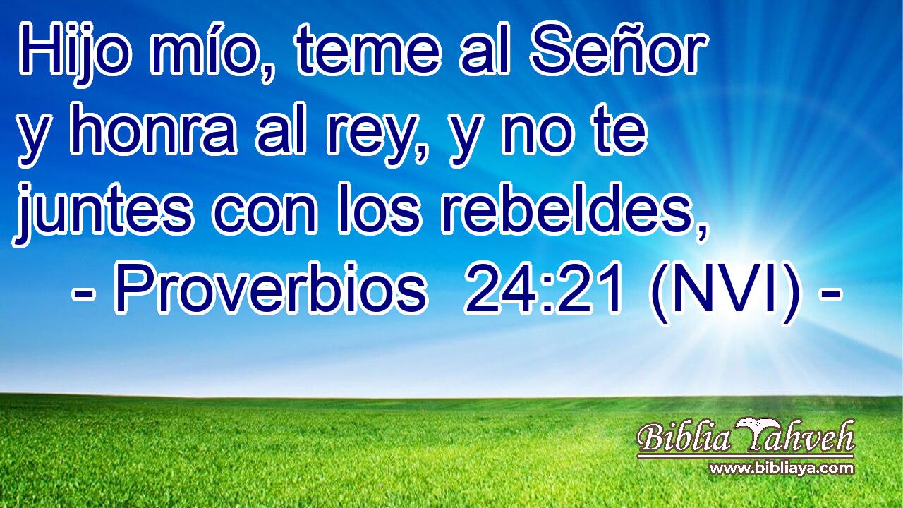Hijo mío, teme al Señor y honra al rey, y no te juntes con los rebeldes, 