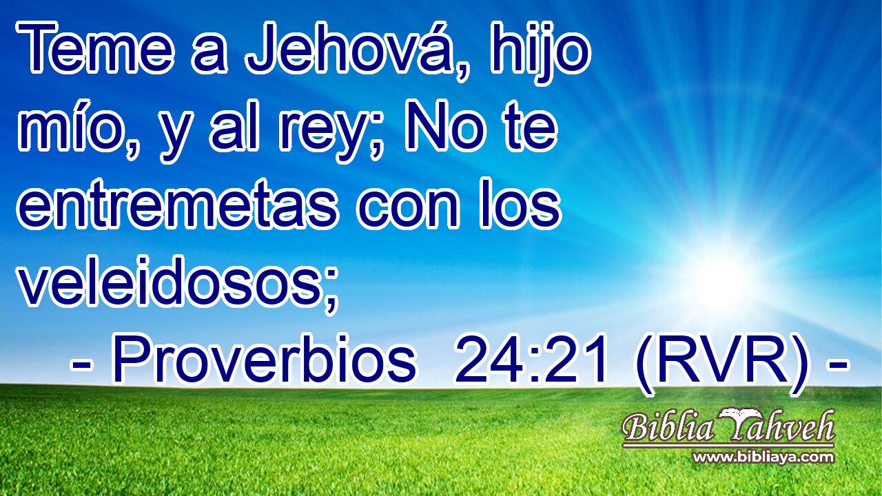 Teme a Jehová, hijo mío, y al rey; No te entremetas con los veleidosos;