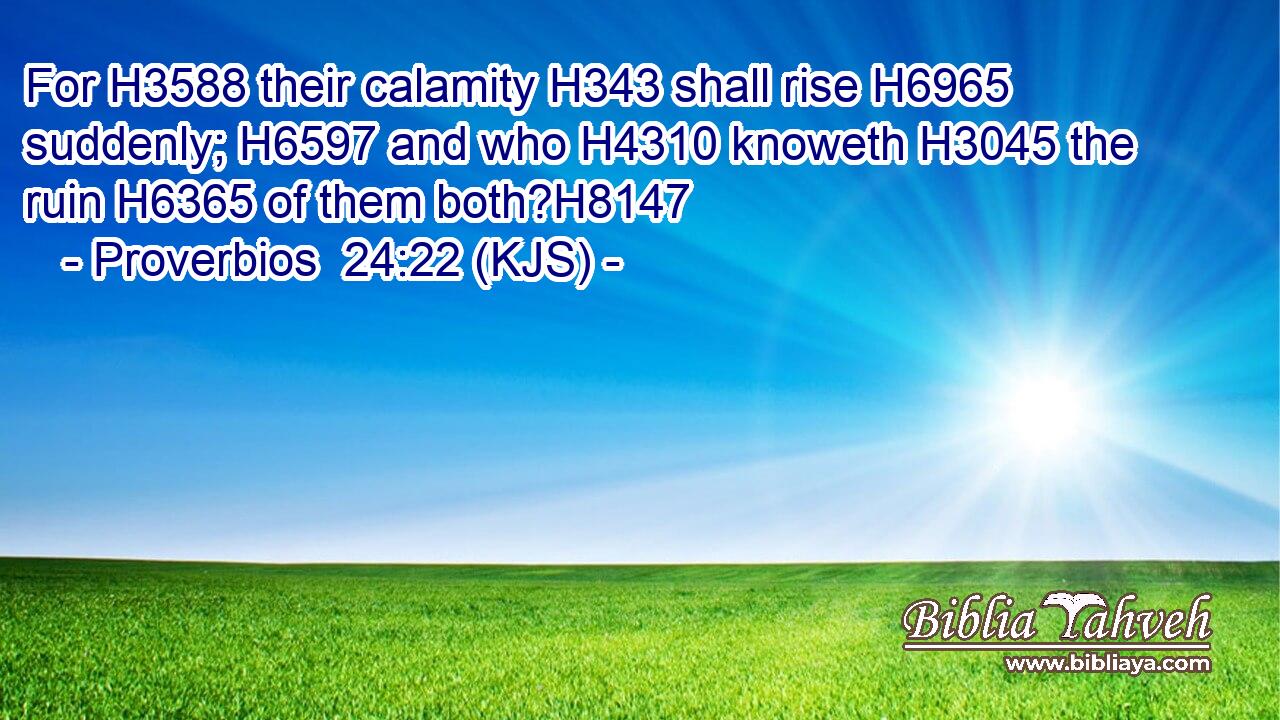 For H3588 their calamity H343 shall rise H6965 suddenly; H6597 and who H4310 knoweth H3045 the ruin H6365 of them both?H8147